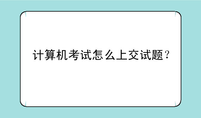 计算机考试怎么上交试题？