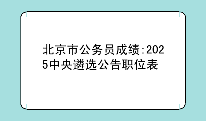北京市公务员成绩:2025中央遴选公告职位表