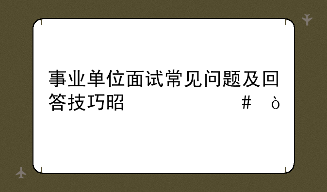 事业单位面试常见问题及回答技巧是什么？