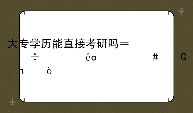 大专学历能直接考研吗？都考些什么科目？