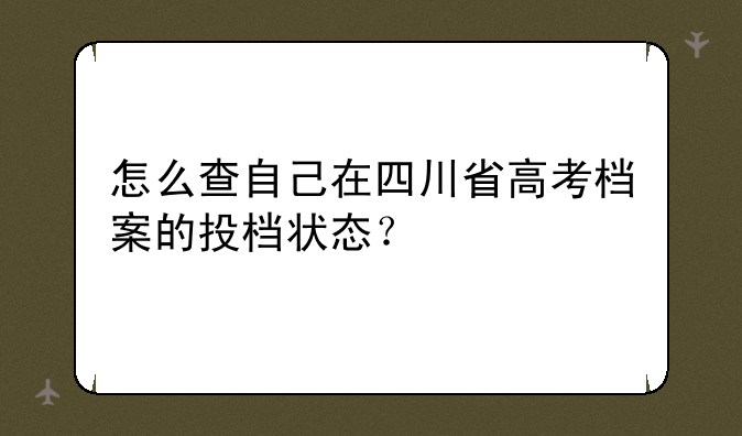 怎么查自己在四川省高考档案的投档状态？