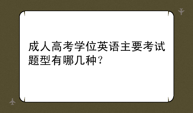 成人高考学位英语主要考试题型有哪几种？