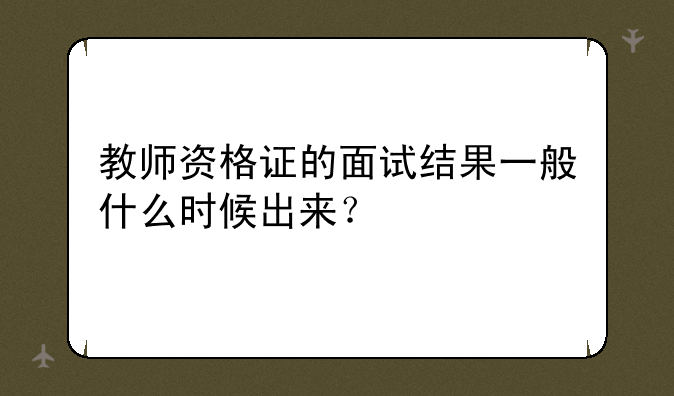 教师资格证的面试结果一般什么时候出来？