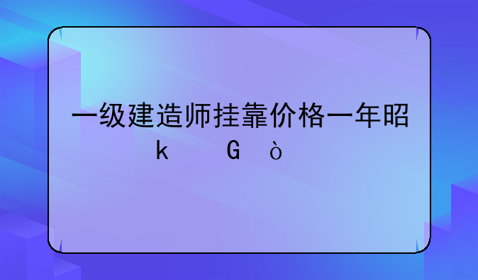 一级建造师挂靠价格一年是多少？