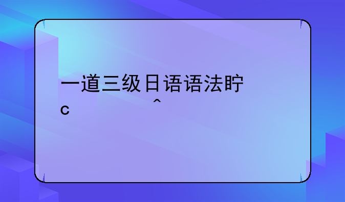 一道三级日语语法真题求问前辈！