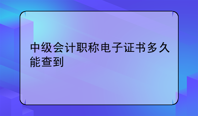 中级会计职称电子证书多久能查到