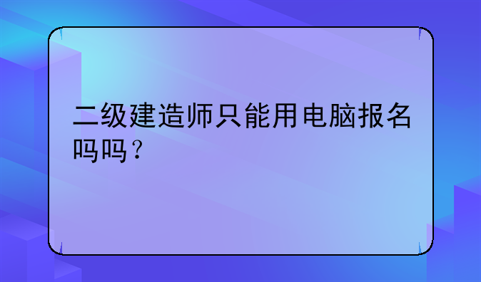 二级建造师只能用电脑报名吗吗？
