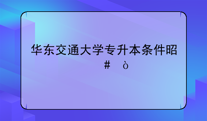 华东交通大学专升本条件是什么？