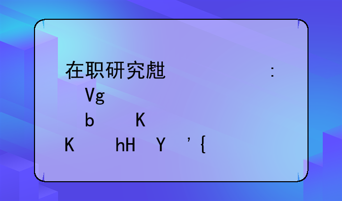 在职研究生学历教育是什么意思？
