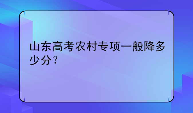 山东高考农村专项一般降多少分？