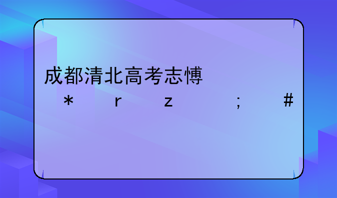 成都清北高考志愿填报机构怎么样