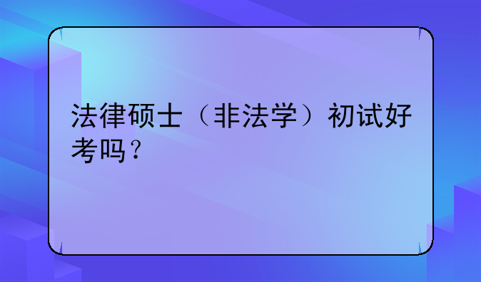 法律硕士（非法学）初试好考吗？