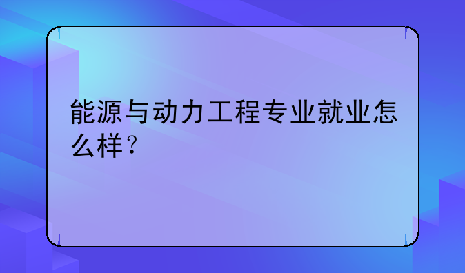 能源与动力工程专业就业怎么样？