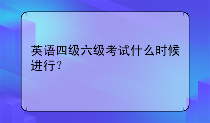 英语四级六级考试什么时候进行？