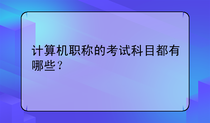 计算机职称的考试科目都有哪些？