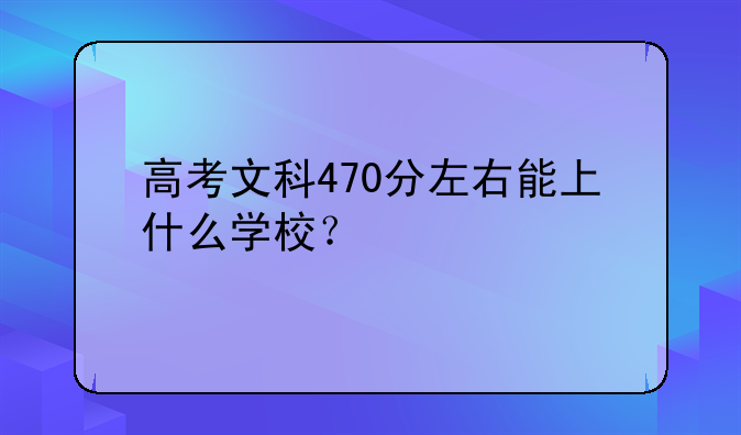 高考文科470分左右能上什么学校？