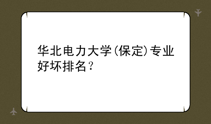 华北电力大学(保定)专业好坏排名？