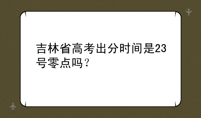 吉林省高考出分时间是23号零点吗？