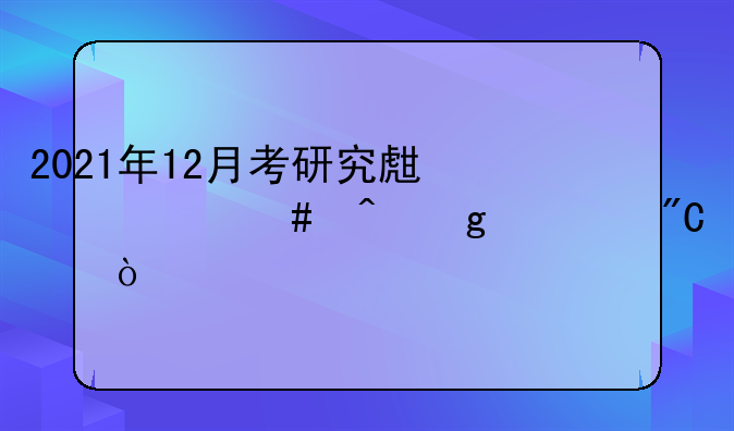 2021年12月考研究生什么时候出成绩？