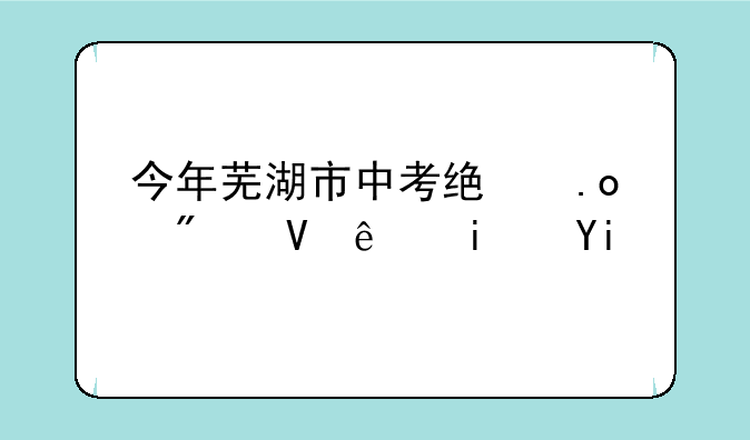 今年芜湖市中考统招分数线是多少？
