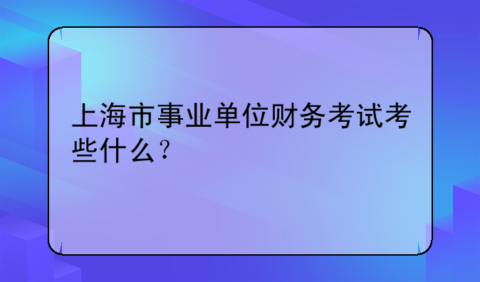 上海市事业单位财务考试考些什么？