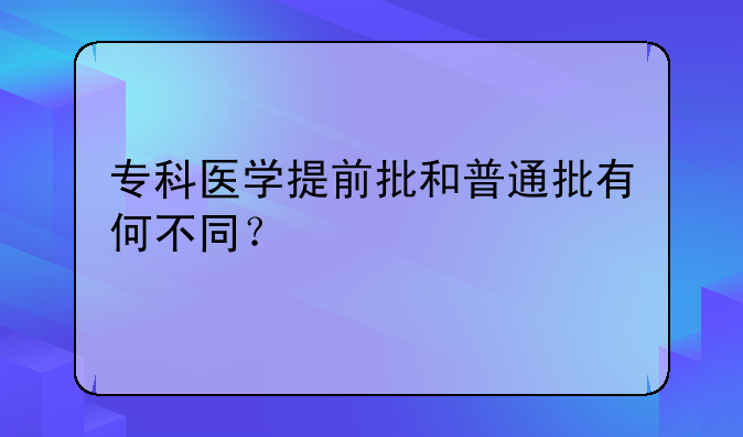 专科医学提前批和普通批有何不同？