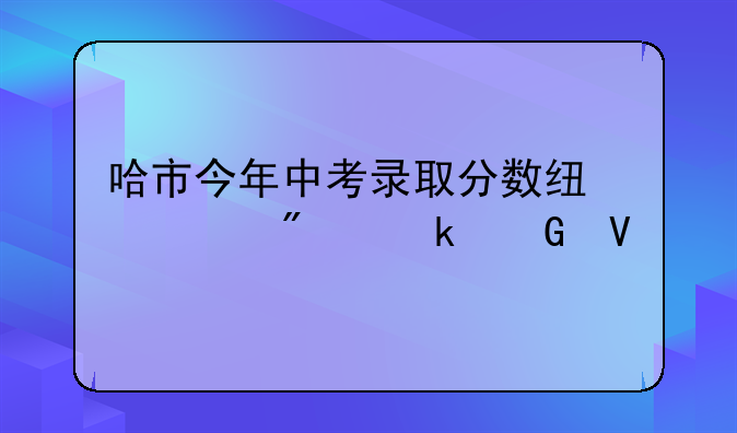 哈市今年中考录取分数线裸分多少啊