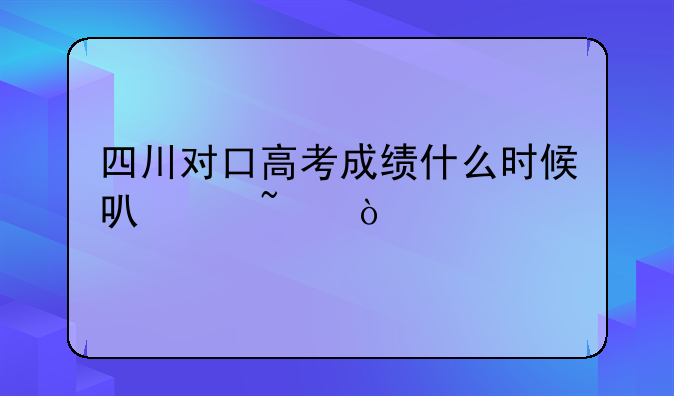 四川对口高考成绩什么时候可以查？