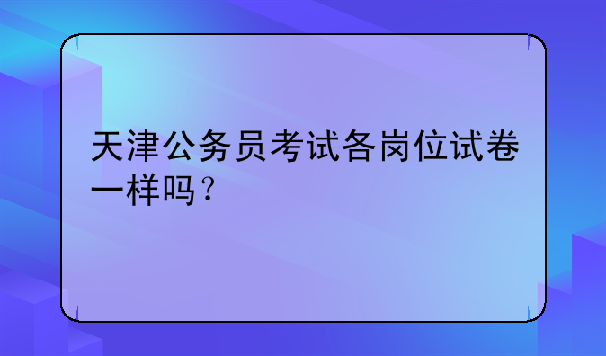 天津公务员考试各岗位试卷一样吗？