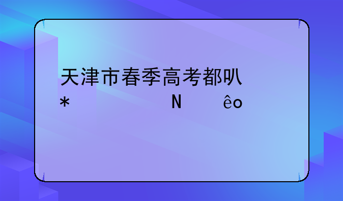 天津市春季高考都可以报考哪些学校