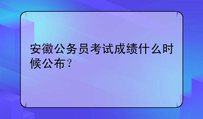 安徽公务员考试成绩什么时候公布？
