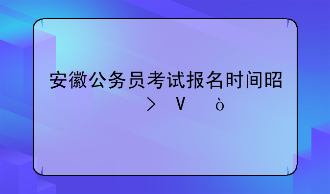 安徽公务员考试报名时间是几号啊？