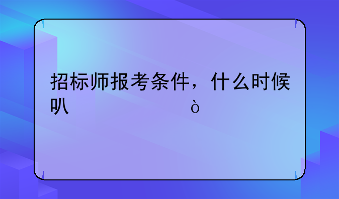 招标师报考条件，什么时候可以考？
