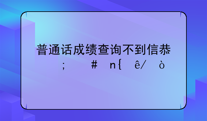 普通话成绩查询不到信息怎么回事？