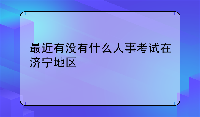 最近有没有什么人事考试在济宁地区