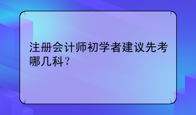 注册会计师初学者建议先考哪几科？