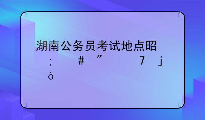 湖南公务员考试地点是怎么分配的？