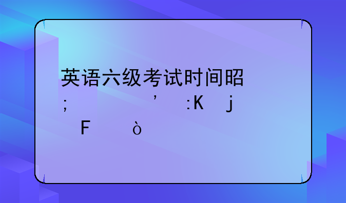 英语六级考试时间是怎样安排的呢？