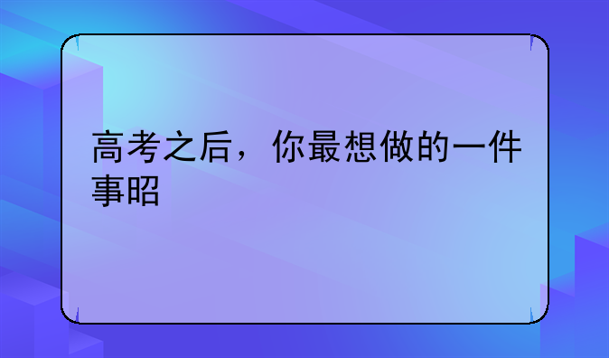 高考之后，你最想做的一件事是什么