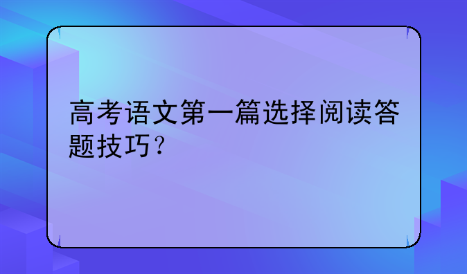 高考语文第一篇选择阅读答题技巧？
