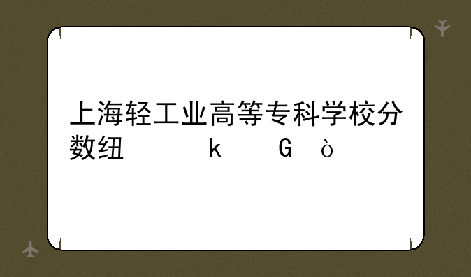 上海轻工业高等专科学校分数线多少？