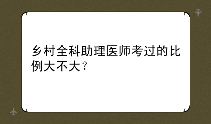 乡村全科助理医师考过的比例大不大？