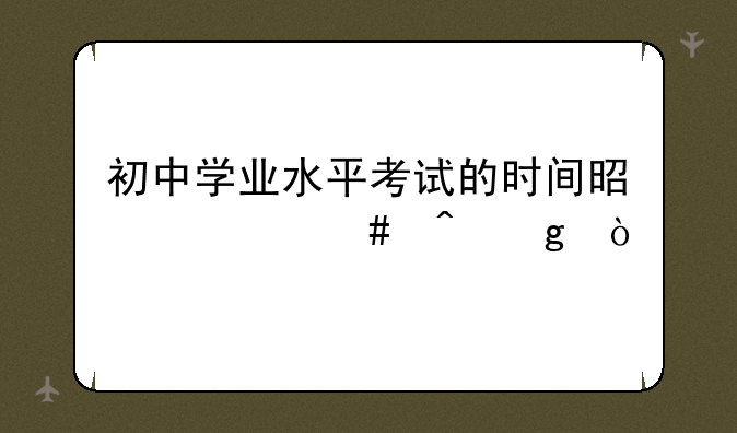 初中学业水平考试的时间是什么时候？