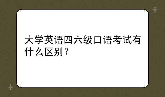大学英语四六级口语考试有什么区别？