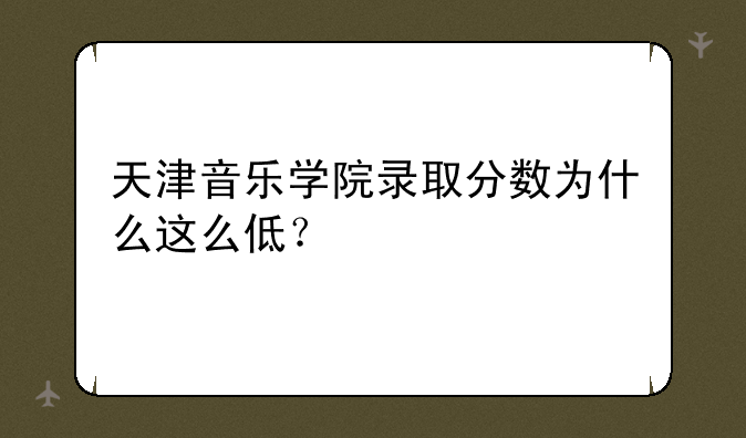 天津音乐学院录取分数为什么这么低？