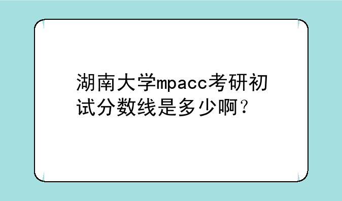 湖南大学mpacc考研初试分数线是多少啊？