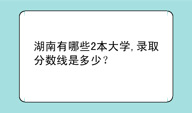 湖南有哪些2本大学,录取分数线是多少？