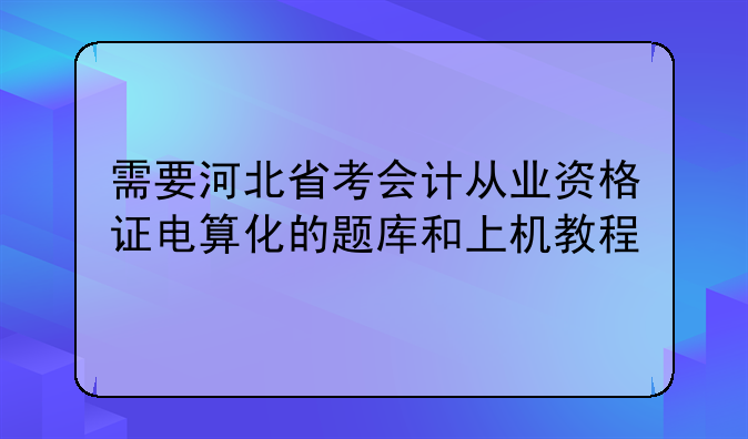 需要河北省考会计从业资格证电算化的题库和上机教程