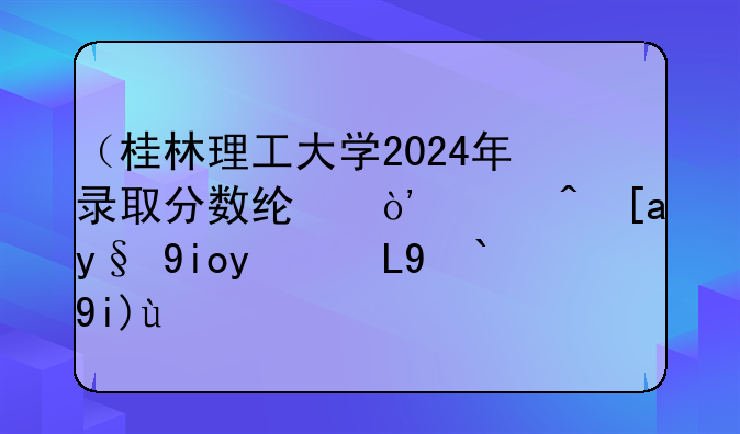 （桂林理工大学2024年录取分数线）广西最好的10所大学