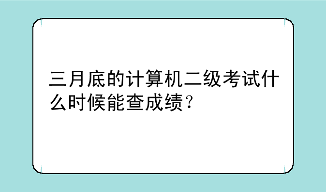 三月底的计算机二级考试什么时候能查成绩？